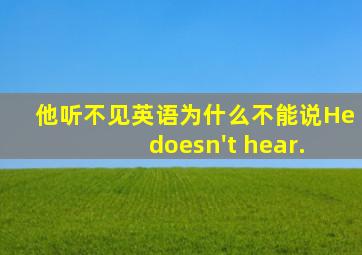 他听不见英语为什么不能说He doesn't hear.